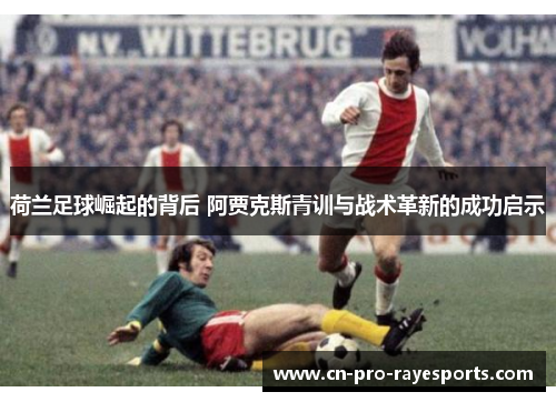 荷兰足球崛起的背后 阿贾克斯青训与战术革新的成功启示