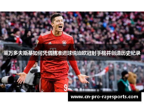 莱万多夫斯基如何凭借精准进球统治欧冠射手榜并创造历史纪录