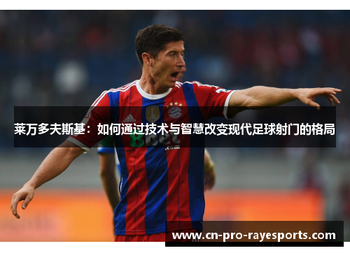 莱万多夫斯基：如何通过技术与智慧改变现代足球射门的格局