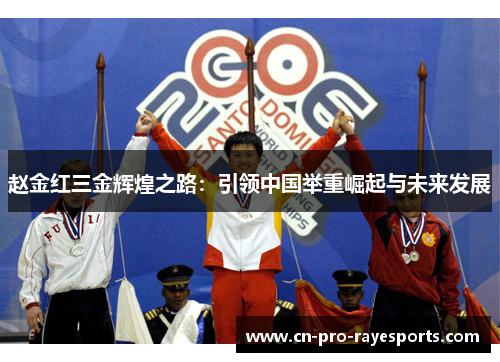 赵金红三金辉煌之路：引领中国举重崛起与未来发展