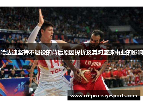 哈达迪坚持不退役的背后原因探析及其对篮球事业的影响