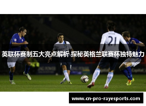英联杯赛制五大亮点解析 探秘英格兰联赛杯独特魅力
