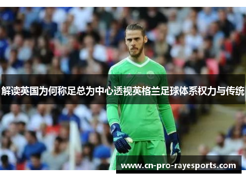 解读英国为何称足总为中心透视英格兰足球体系权力与传统