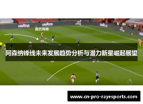 阿森纳锋线未来发展趋势分析与潜力新星崛起展望