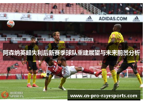 阿森纳英超失利后新赛季球队重建展望与未来前景分析