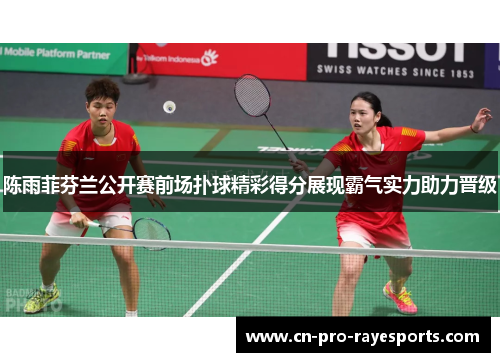 陈雨菲芬兰公开赛前场扑球精彩得分展现霸气实力助力晋级
