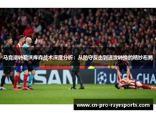马竞逆转勒沃库森战术深度分析：从防守反击到进攻转换的精妙布局