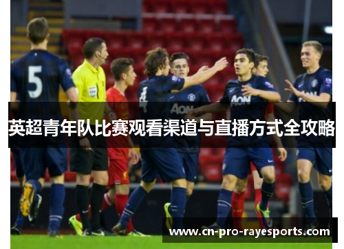 英超青年队比赛观看渠道与直播方式全攻略