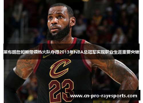 莱布朗詹姆斯带领热火队夺得2013年NBA总冠军实现职业生涯重要突破 莱布朗詹姆斯带领热火队夺得2013年NBA总冠军实现职业生涯重要突破