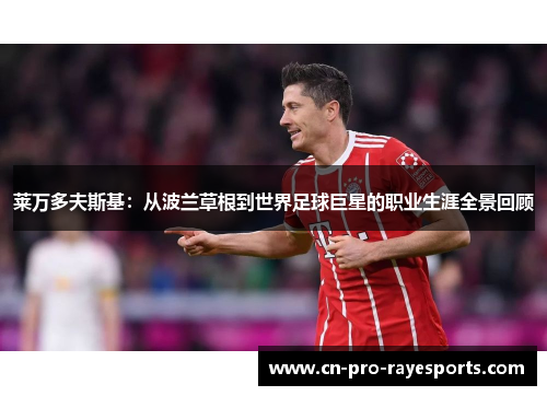 莱万多夫斯基：从波兰草根到世界足球巨星的职业生涯全景回顾