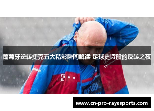 葡萄牙逆转捷克五大精彩瞬间解读 足球史诗般的反转之夜 葡萄牙逆转捷克五大精彩瞬间解读 足球史诗般的反转之夜