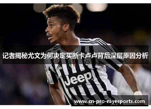 记者揭秘尤文为何决定买断卡卢卢背后深层原因分析