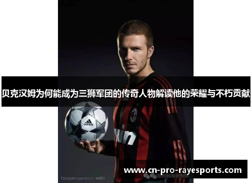 贝克汉姆为何能成为三狮军团的传奇人物解读他的荣耀与不朽贡献