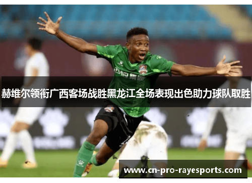 赫维尔领衔广西客场战胜黑龙江全场表现出色助力球队取胜