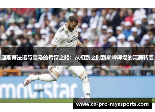 迪斯蒂法诺与皇马的传奇之路:从初到之时到巅峰辉煌的完美转变 迪斯蒂法诺与皇马的传奇之路:从初到之时到巅峰辉煌的完美转变