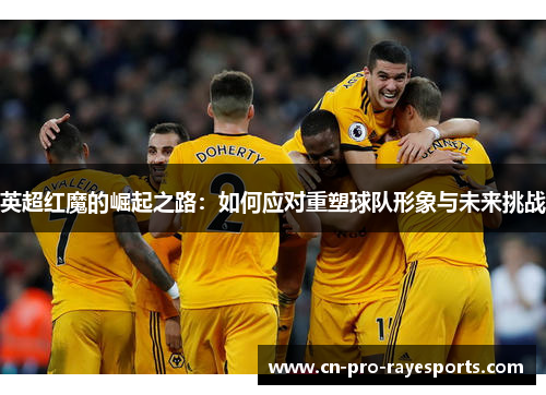 英超红魔的崛起之路：如何应对重塑球队形象与未来挑战