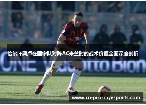 恰尔汗奥卢在国家队对阵AC米兰时的战术价值全面深度剖析