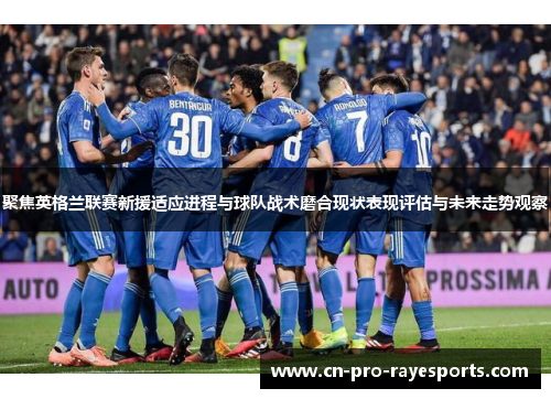 聚焦英格兰联赛新援适应进程与球队战术磨合现状表现评估与未来走势观察