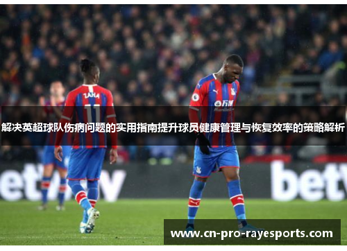 解决英超球队伤病问题的实用指南提升球员健康管理与恢复效率的策略解析 解决英超球队伤病问题的实用指南提升球员健康管理与恢复效率的策略解析