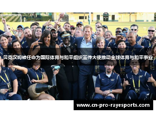 贝克汉姆被任命为国际体育与和平组织宣传大使推动全球体育与和平事业 贝克汉姆被任命为国际体育与和平组织宣传大使推动全球体育与和平事业