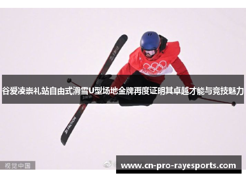 谷爱凌崇礼站自由式滑雪U型场地金牌再度证明其卓越才能与竞技魅力 谷爱凌崇礼站自由式滑雪U型场地金牌再度证明其卓越才能与竞技魅力