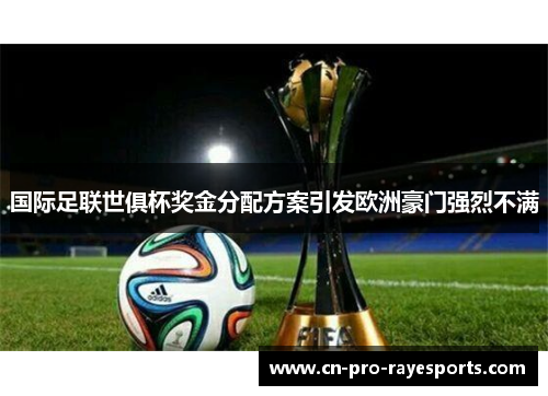 国际足联世俱杯奖金分配方案引发欧洲豪门强烈不满 国际足联世俱杯奖金分配方案引发欧洲豪门强烈不满