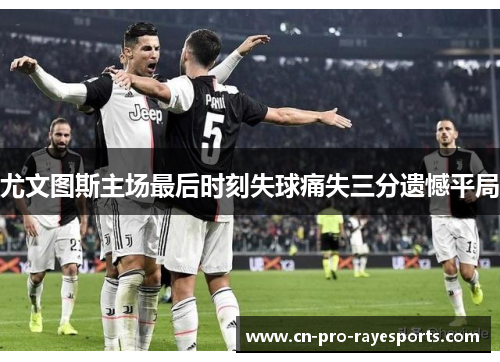 尤文图斯主场最后时刻失球痛失三分遗憾平局