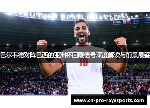 巴尔韦德对阵巴西的亚洲杯回暖信号深度解读与前景展望 巴尔韦德对阵巴西的亚洲杯回暖信号深度解读与前景展望