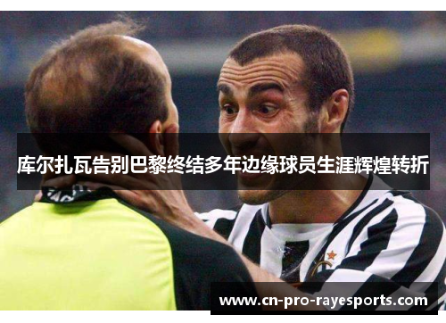 库尔扎瓦告别巴黎终结多年边缘球员生涯辉煌转折