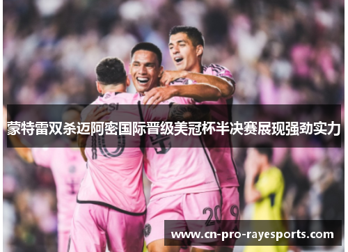 蒙特雷双杀迈阿密国际晋级美冠杯半决赛展现强劲实力