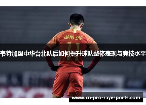 韦特加盟中华台北队后如何提升球队整体表现与竞技水平