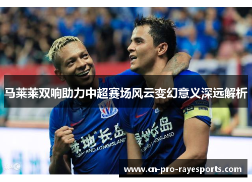 马莱莱双响助力中超赛场风云变幻意义深远解析
