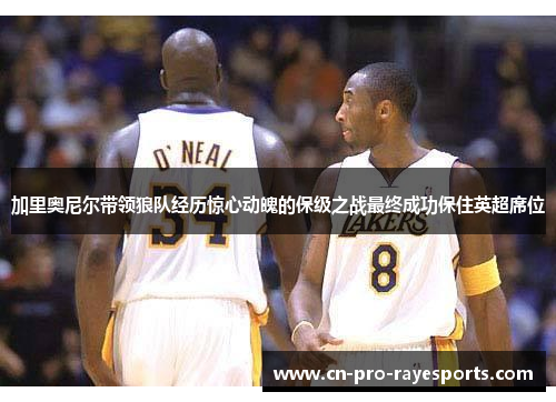 加里奥尼尔带领狼队经历惊心动魄的保级之战最终成功保住英超席位